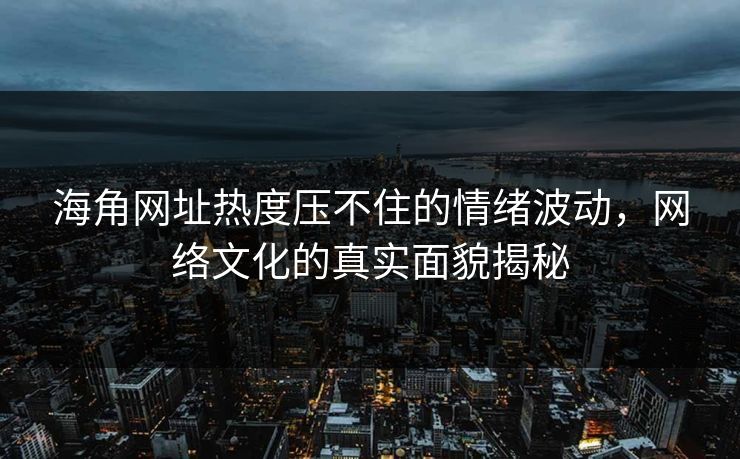 海角网址热度压不住的情绪波动,网络文化的真实面貌揭秘 海角网址热度压不住的情绪波动,网络文化的真实面貌揭秘