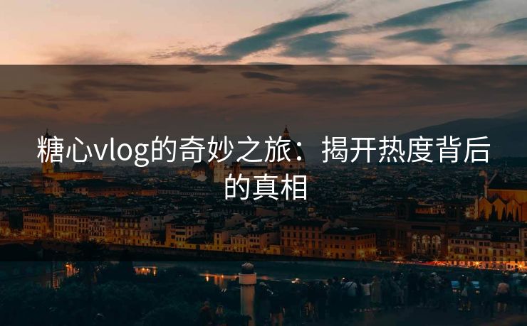 糖心vlog的奇妙之旅：揭开热度背后的真相