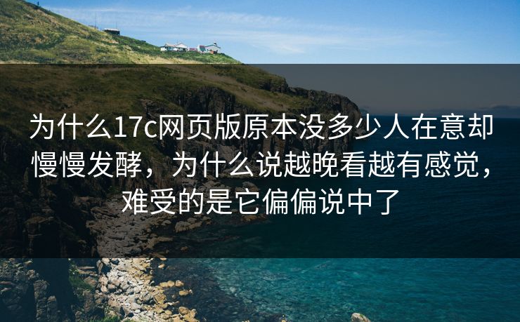 为什么17c网页版原本没多少人在意却慢慢发酵，为什么说越晚看越有感觉，难受的是它偏偏说中了