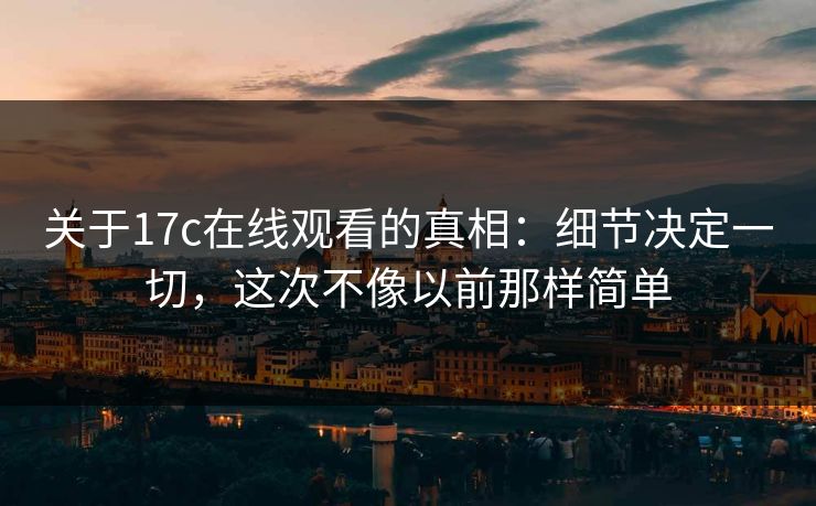 关于17c在线观看的真相：细节决定一切，这次不像以前那样简单