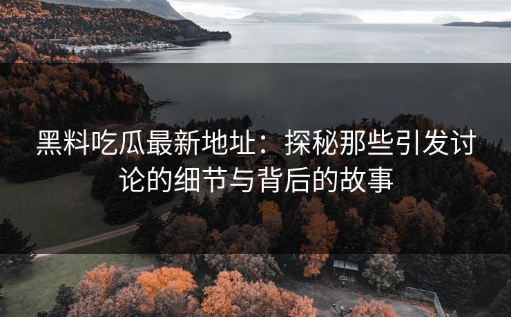 黑料吃瓜最新地址：探秘那些引发讨论的细节与背后的故事