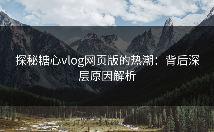 探秘糖心vlog网页版的热潮：背后深层原因解析