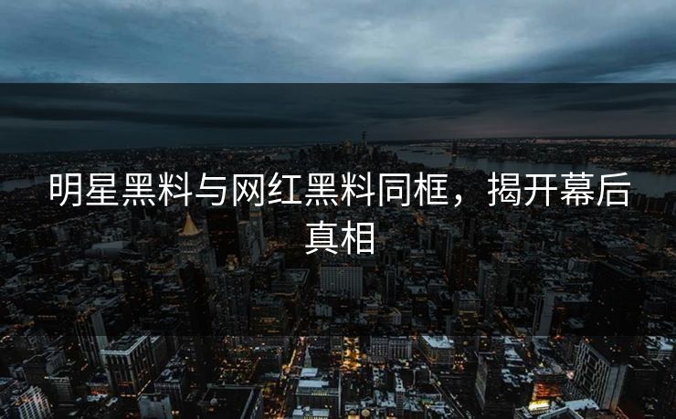明星黑料与网红黑料同框，揭开幕后真相