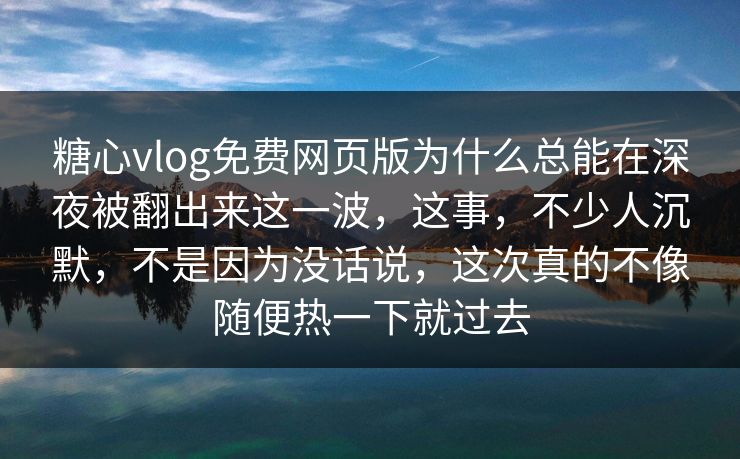 糖心vlog免费网页版为什么总能在深夜被翻出来这一波，这事，不少人沉默，不是因为没话说，这次真的不像随便热一下就过去
