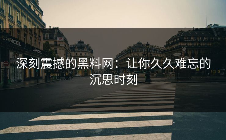 深刻震撼的黑料网：让你久久难忘的沉思时刻