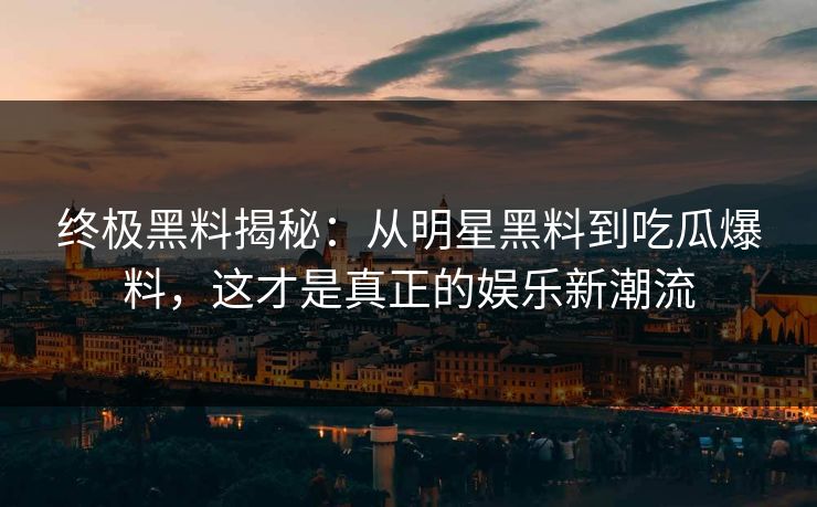 终极黑料揭秘：从明星黑料到吃瓜爆料，这才是真正的娱乐新潮流