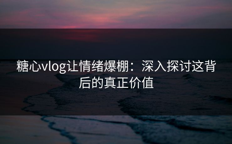 糖心vlog让情绪爆棚：深入探讨这背后的真正价值