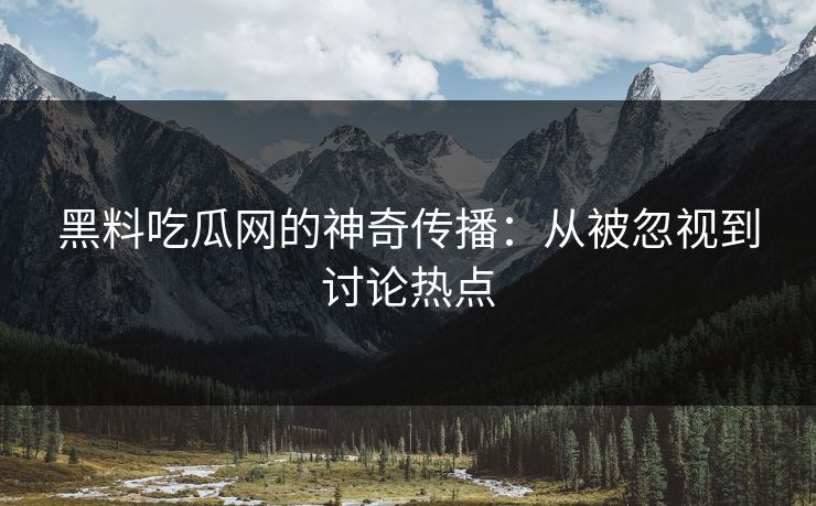 黑料吃瓜网的神奇传播：从被忽视到讨论热点