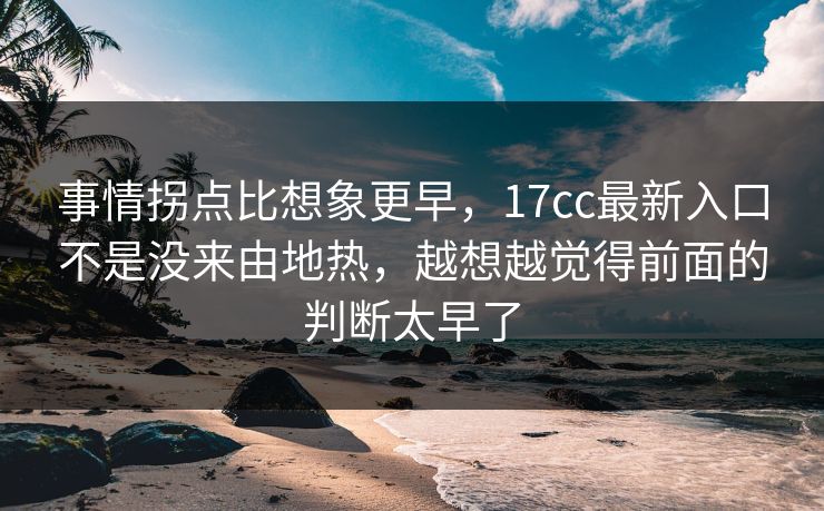 事情拐点比想象更早，<strong>17C</strong>c最新入口不是没来由地热，越想越觉得前面的判断太早了