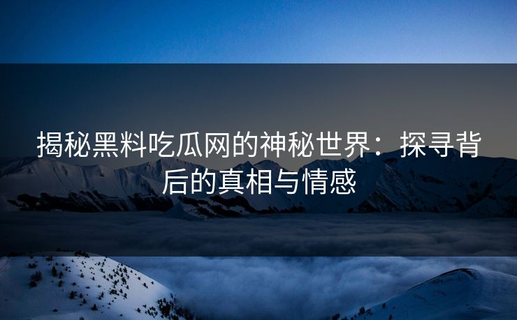 揭秘黑料吃瓜网的神秘世界：探寻背后的真相与情感