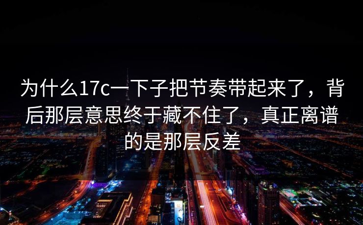 为什么17c一下子把节奏带起来了，背后那层意思终于藏不住了，真正离谱的是那层反差