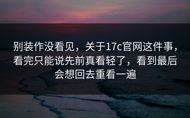 别装作没看见,关于17c官网这件事,看完只能说先前真看轻了,看到最后会想回去重看一遍 别装作没看见,关于17c官网这件事,看完只能说先前真看轻了,看到最后会想回去重看一遍