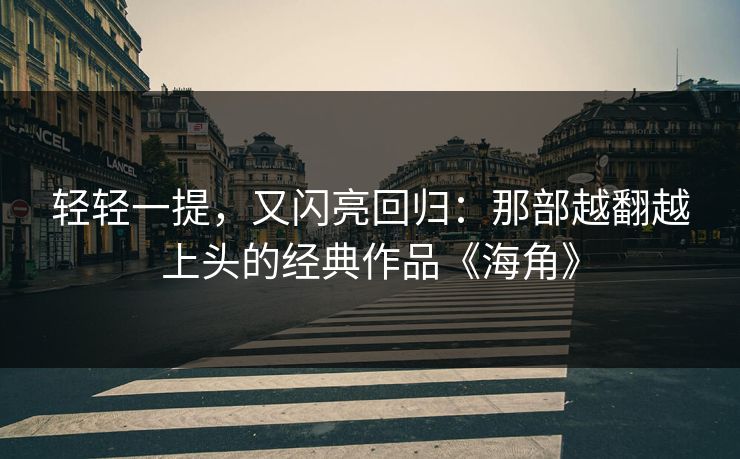 轻轻一提，又闪亮回归：那部越翻越上头的经典作品《海角》
