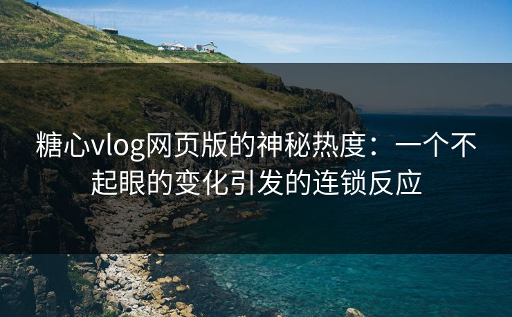 糖心vlog网页版的神秘热度：一个不起眼的变化引发的连锁反应