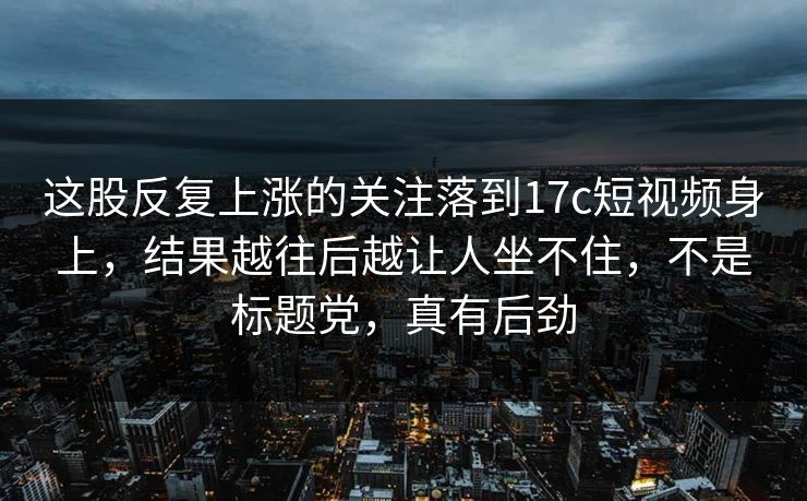 这股反复上涨的关注落到17c短视频身上,结果越往后越让人坐不住,不是标题党,真有后劲 这股反复上涨的关注落到17c短视频身上,结果越往后越让人坐不住,不是标题党,真有后劲