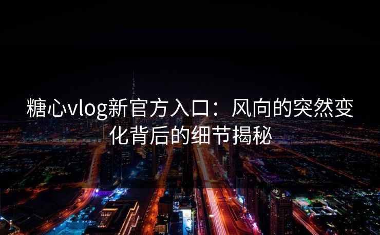 糖心vlog新官方入口：风向的突然变化背后的细节揭秘