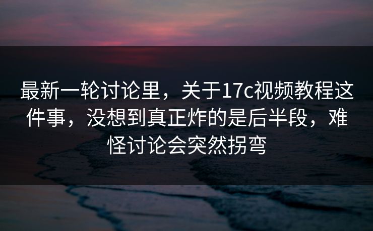 最新一轮讨论里，关于17c视频教程这件事，没想到真正炸的是后半段，难怪讨论会突然拐弯