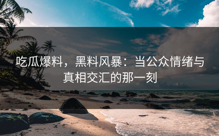 吃瓜爆料，黑料风暴：当公众情绪与真相交汇的那一刻