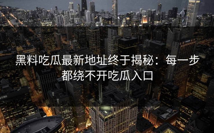 黑料吃瓜最新地址终于揭秘：每一步都绕不开吃瓜入口
