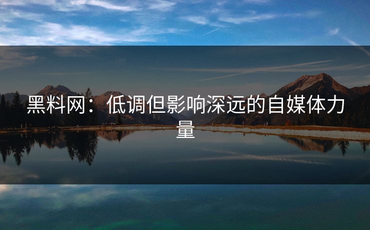 黑料网：低调但影响深远的自媒体力量
