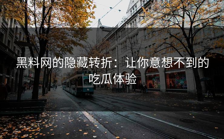黑料网的隐藏转折：让你意想不到的吃瓜体验