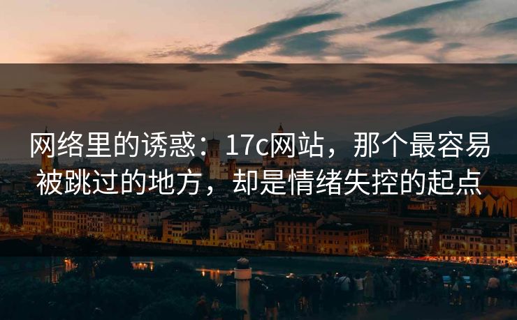 网络里的诱惑：17c网站，那个最容易被跳过的地方，却是情绪失控的起点