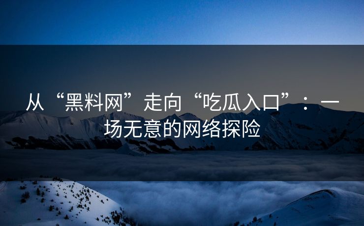 从“黑料网”走向“吃瓜入口”：一场无意的网络探险