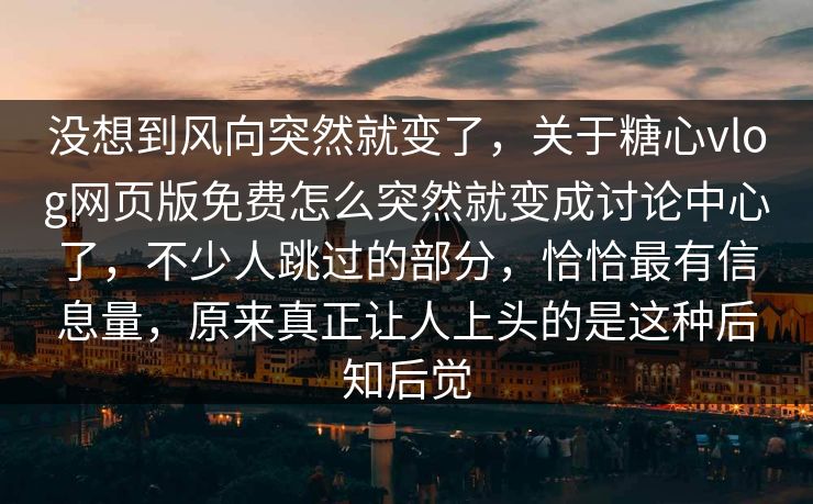 没想到风向突然就变了，关于糖心vlog网页版免费怎么突然就变成讨论中心了，不少人跳过的部分，恰恰最有信息量，原来真正让人上头的是这种后知后觉