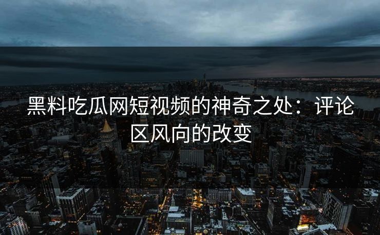 黑料吃瓜网短视频的神奇之处：评论区风向的改变
