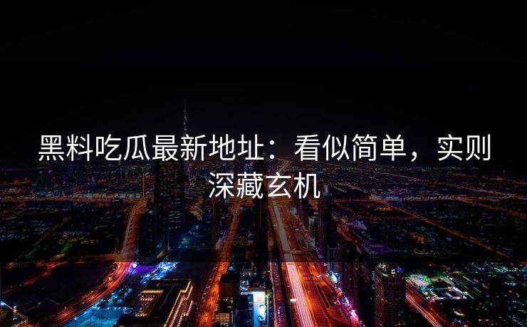 黑料吃瓜最新地址：看似简单，实则深藏玄机