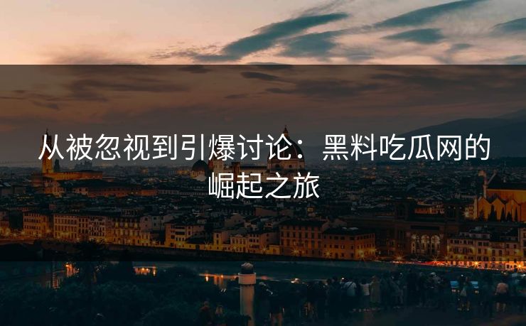 从被忽视到引爆讨论：黑料吃瓜网的崛起之旅