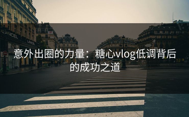意外出圈的力量：糖心vlog低调背后的成功之道