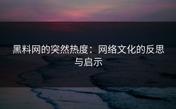 黑料网的突然热度：网络文化的反思与启示
