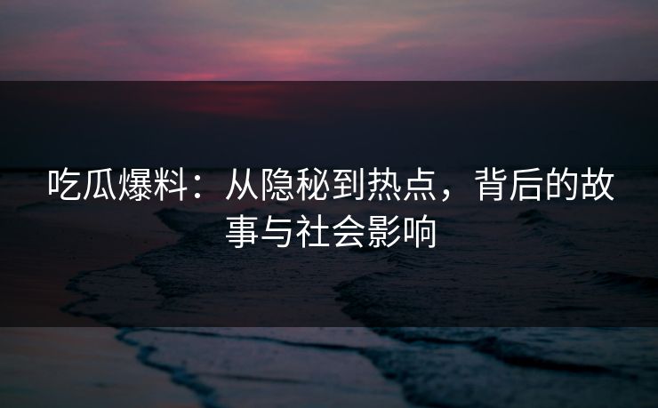 吃瓜爆料：从隐秘到热点，背后的故事与社会影响