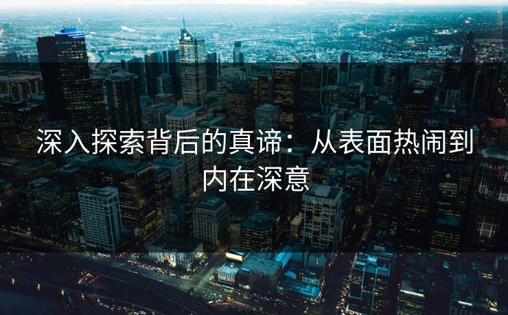 深入探索背后的真谛：从表面热闹到内在深意