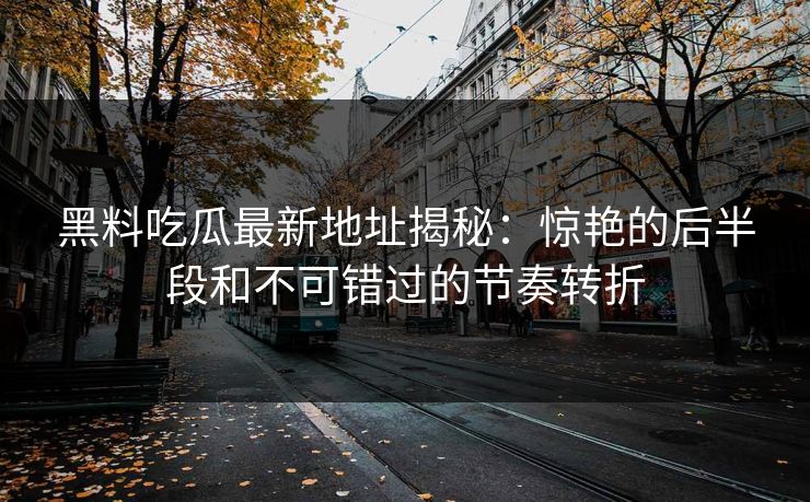 黑料吃瓜最新地址揭秘：惊艳的后半段和不可错过的节奏转折
