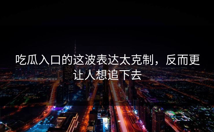 吃瓜入口的这波表达太克制，反而更让人想追下去