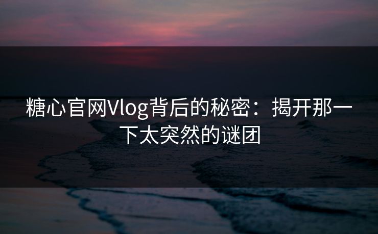 糖心官网Vlog背后的秘密：揭开那一下太突然的谜团