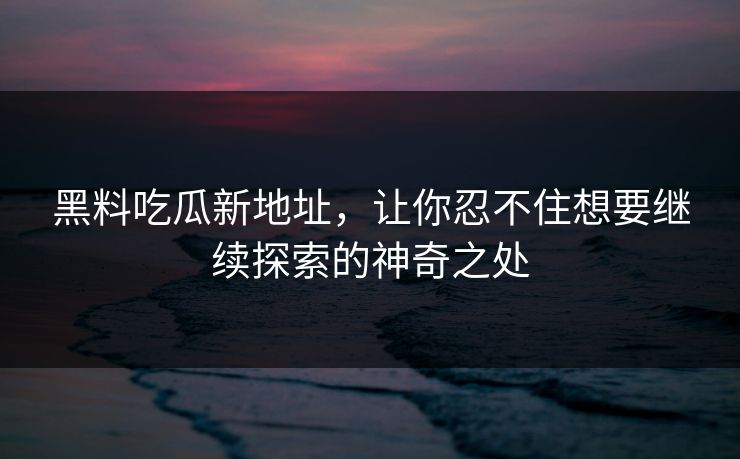 黑料吃瓜新地址，让你忍不住想要继续探索的神奇之处