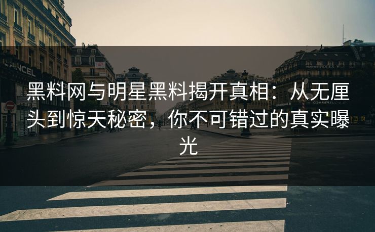 黑料网与明星黑料揭开真相：从无厘头到惊天秘密，你不可错过的真实曝光