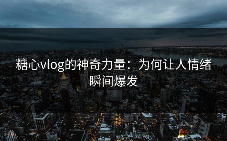 糖心vlog的神奇力量：为何让人情绪瞬间爆发