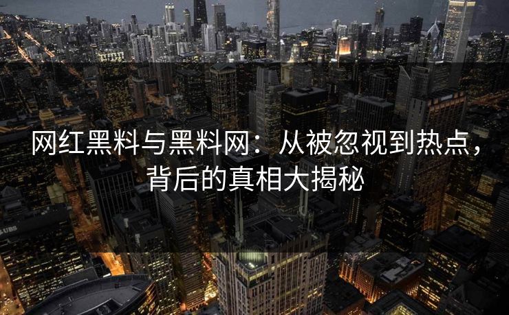 网红黑料与黑料网：从被忽视到热点，背后的真相大揭秘