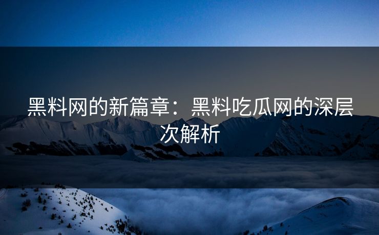 黑料网的新篇章：黑料吃瓜网的深层次解析