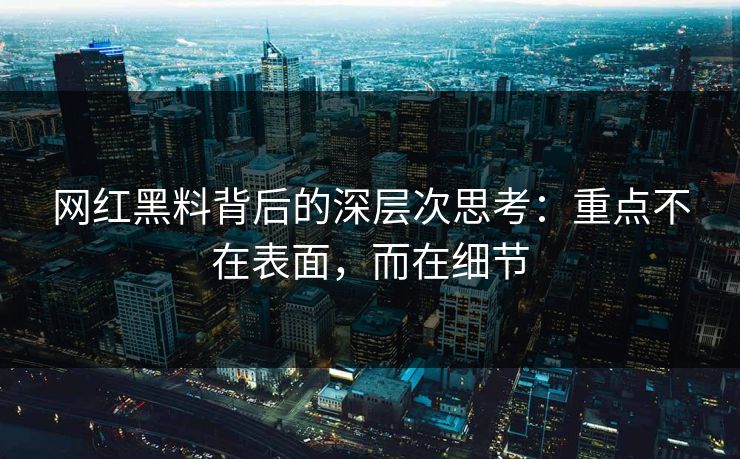 网红黑料背后的深层次思考：重点不在表面，而在细节