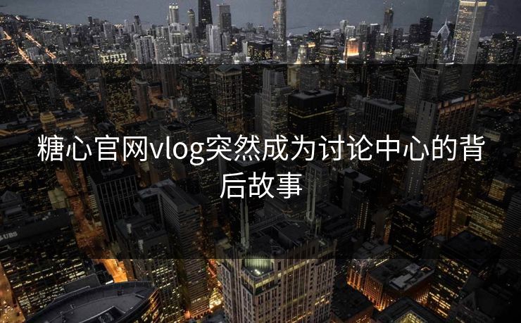 糖心官网vlog突然成为讨论中心的背后故事