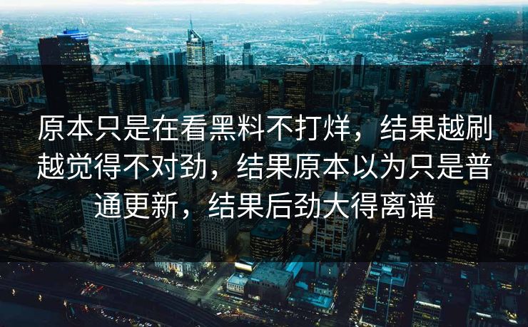 原本只是在看黑料不打烊，结果越刷越觉得不对劲，结果原本以为只是普通更新，结果后劲大得离谱