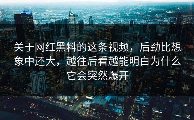 关于网红黑料的这条视频，后劲比想象中还大，越往后看越能明白为什么它会突然爆开