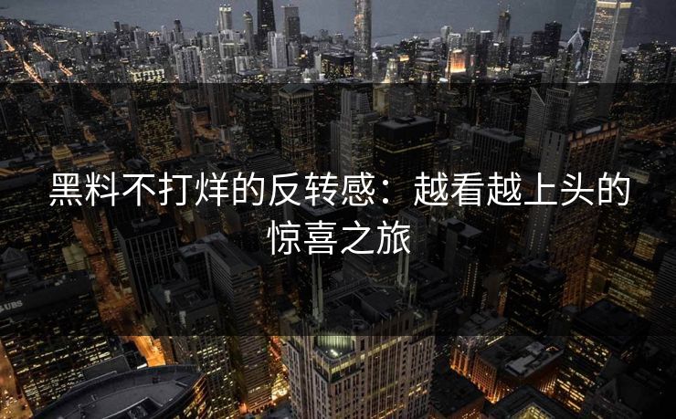 黑料不打烊的反转感：越看越上头的惊喜之旅