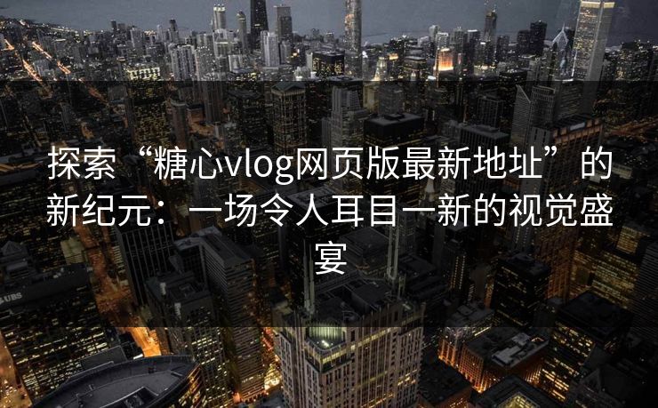 探索“糖心vlog网页版最新地址”的新纪元：一场令人耳目一新的视觉盛宴