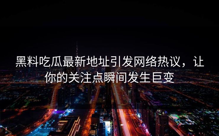 黑料吃瓜最新地址引发网络热议，让你的关注点瞬间发生巨变